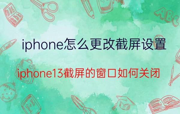 iphone怎么更改截屏设置 iphone13截屏的窗口如何关闭？